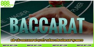 Bắt Cầu Baccarat Bí Quyết Thắng Lớn Năm Nay Tại 888TOP