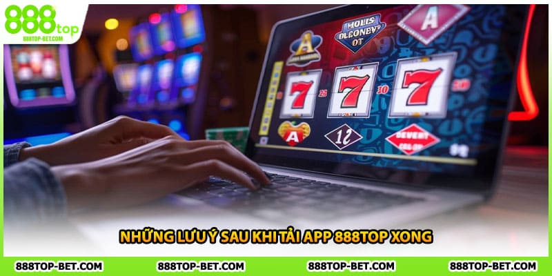 Những lưu ý sau khi tải app 888TOP xong